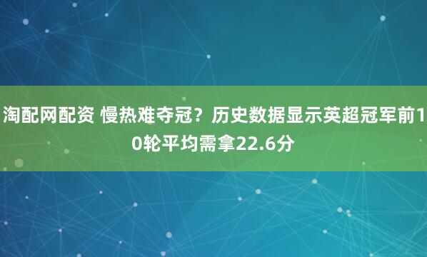 淘配网配资 慢热难夺冠？历史数据显示英超冠军前10轮平均需拿22.6分