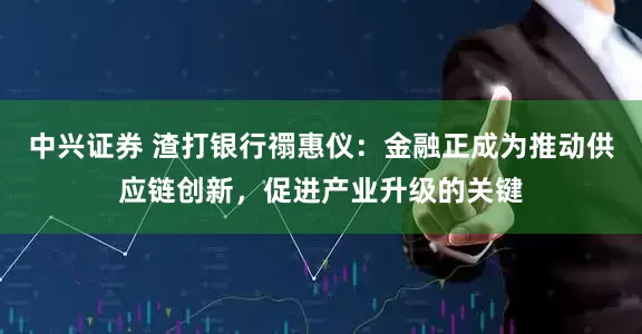 中兴证券 渣打银行禤惠仪：金融正成为推动供应链创新，促进产业升级的关键