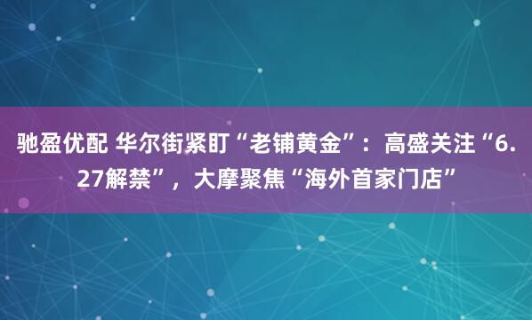 驰盈优配 华尔街紧盯“老铺黄金”：高盛关注“6.27解禁”，大摩聚焦“海外首家门店”