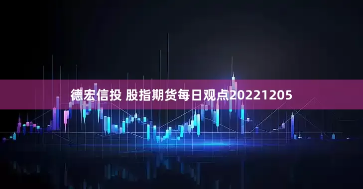 德宏信投 股指期货每日观点20221205