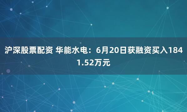 沪深股票配资 华能水电：6月20日获融资买入1841.52万元