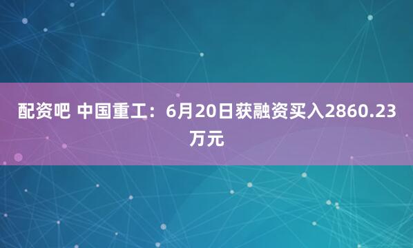 配资吧 中国重工：6月20日获融资买入2860.23万元