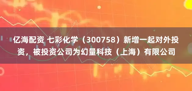 亿海配资 七彩化学（300758）新增一起对外投资，被投资公司为幻量科技（上海）有限公司