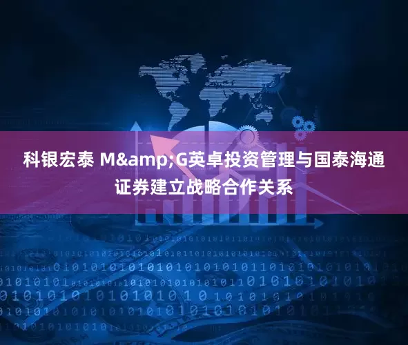 科银宏泰 M&G英卓投资管理与国泰海通证券建立战略合作关系