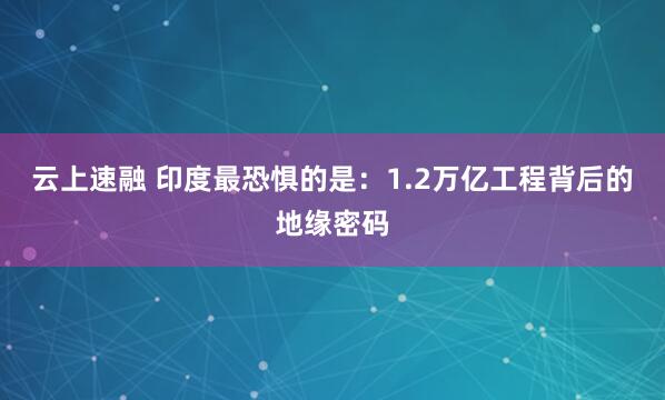 云上速融 印度最恐惧的是：1.2万亿工程背后的地缘密码