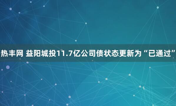 热丰网 益阳城投11.7亿公司债状态更新为“已通过”