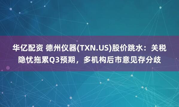 华亿配资 德州仪器(TXN.US)股价跳水：关税隐忧拖累Q3预期，多机构后市意见存分歧