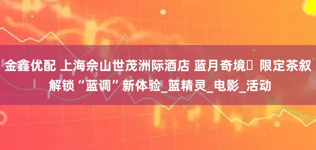 金鑫优配 上海佘山世茂洲际酒店 蓝月奇境・限定茶叙 解锁“蓝调”新体验_蓝精灵_电影_活动