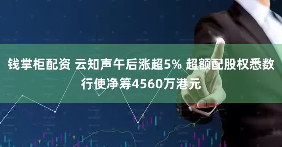 钱掌柜配资 云知声午后涨超5% 超额配股权悉数行使净筹4560万港元