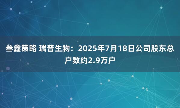 叁鑫策略 瑞普生物：2025年7月18日公司股东总户数约2.9万户