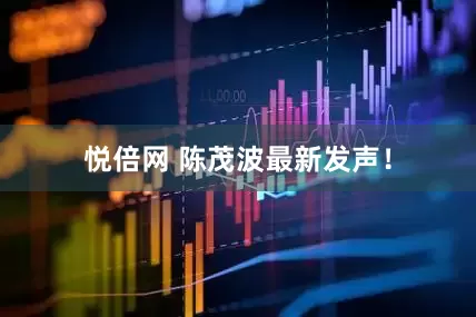 悦倍网 陈茂波最新发声！