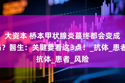 大资本 桥本甲状腺炎蕞终都会变成甲减吗？醫生：关键要看这3点！_抗体_患者_风险