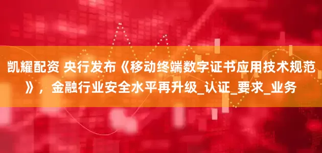 凯耀配资 央行发布《移动终端数字证书应用技术规范》，金融行业安全水平再升级_认证_要求_业务