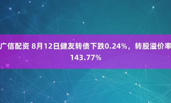 广信配资 8月12日健友转债下跌0.24%，转股溢价率143.77%