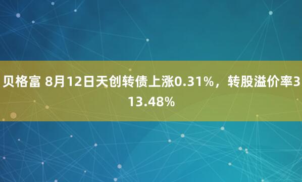 贝格富 8月12日天创转债上涨0.31%，转股溢价率313.48%
