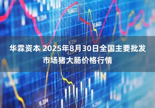 华霖资本 2025年8月30日全国主要批发市场猪大肠价格行情