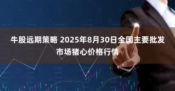 牛股远期策略 2025年8月30日全国主要批发市场猪心价格行情