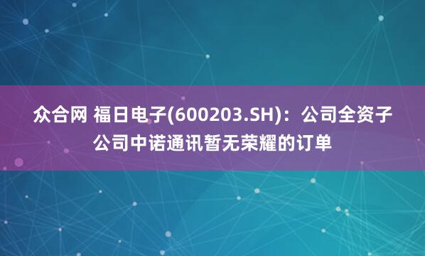 众合网 福日电子(600203.SH)：公司全资子公司中诺通讯暂无荣耀的订单