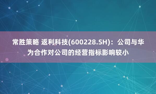 常胜策略 返利科技(600228.SH)：公司与华为合作对公司的经营指标影响较小