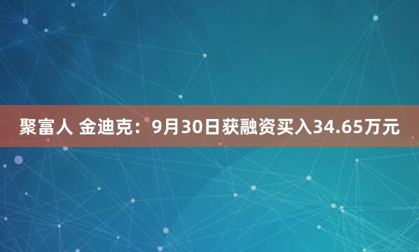 聚富人 金迪克:9月30日获融资买入34.65万元