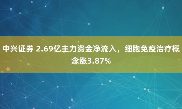 中兴证券 2.69亿主力资金净流入，细胞免疫治疗概念涨3.87%