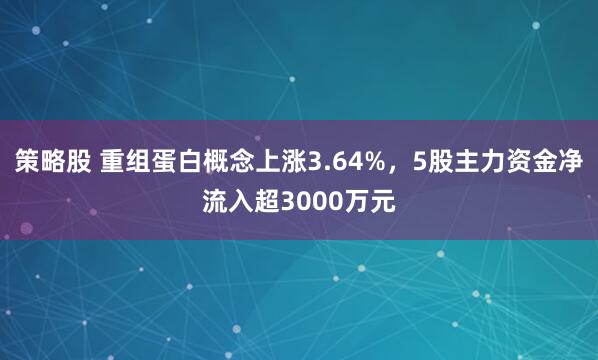 策略股 重组蛋白概念上涨3.64%，5股主力资金净流入超3000万元