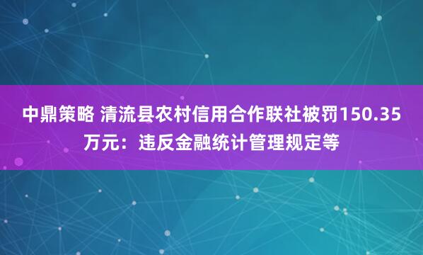 中鼎策略 清流县农村信用合作联社被罚150.35万元：违反金融统计管理规定等