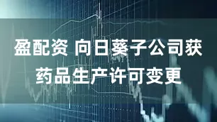 盈配资 向日葵子公司获药品生产许可变更