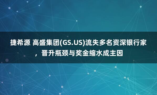 捷希源 高盛集团(GS.US)流失多名资深银行家,晋升瓶颈与奖金缩水成主因
