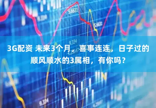 3G配资 未来3个月,喜事连连,日子过的顺风顺水的3属相,有你吗?