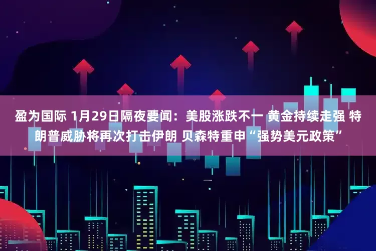 盈为国际 1月29日隔夜要闻：美股涨跌不一 黄金持续走强 特朗普威胁将再次打击伊朗 贝森特重申“强势美元政策”