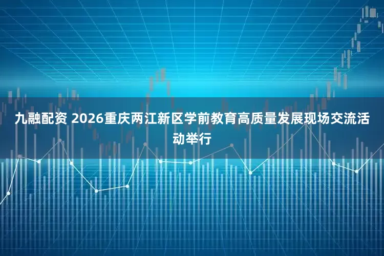 九融配资 2026重庆两江新区学前教育高质量发展现场交流活动举行