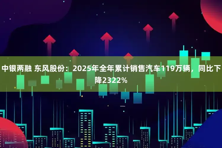 中银两融 东风股份：2025年全年累计销售汽车119万辆，同比下降2322%