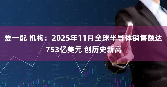 爱一配 机构：2025年11月全球半导体销售额达753亿美元 创历史新高