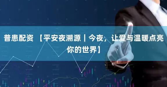 普患配资 【平安夜溯源|今夜,让爱与温暖点亮你的世界】