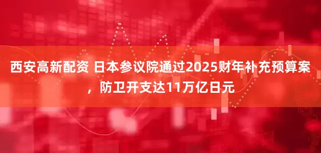西安高新配资 日本参议院通过2025财年补充预算案，防卫开支达11万亿日元