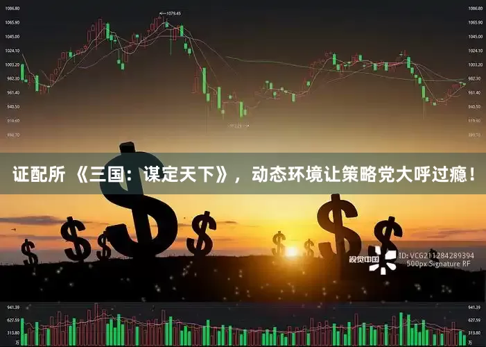 证配所 《三国：谋定天下》，动态环境让策略党大呼过瘾！