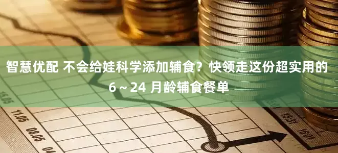 智慧优配 不会给娃科学添加辅食？快领走这份超实用的 6～24 月龄辅食餐单